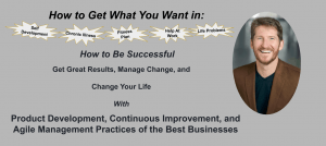 How to get what you want in self development, life problems, fitness plan, chronic illness, help at work. How to be successful Get Great Results, Manage Change, and Change Your Life With Product Development, Continuous Improvement, and Agile Management practices of the Best Businesses.